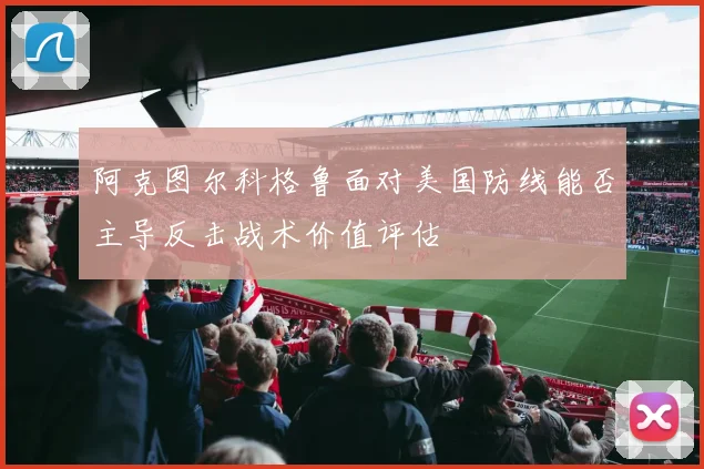 阿克图尔科格鲁面对美国防线能否主导反击战术价值评估