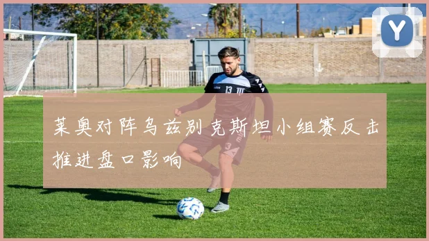 莱奥对阵乌兹别克斯坦小组赛反击推进盘口影响
