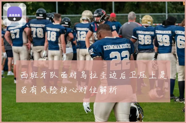 西班牙队面对乌拉圭边后卫压上是否有风险核心对位解析