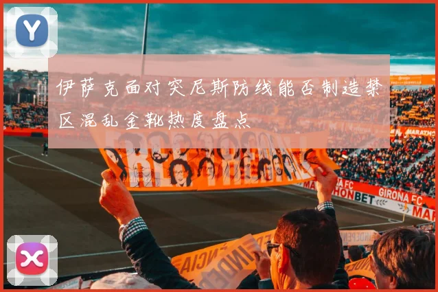 伊萨克面对突尼斯防线能否制造禁区混乱金靴热度盘点