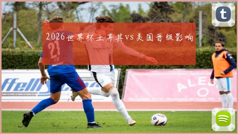 2026世界杯土耳其vs美国晋级影响