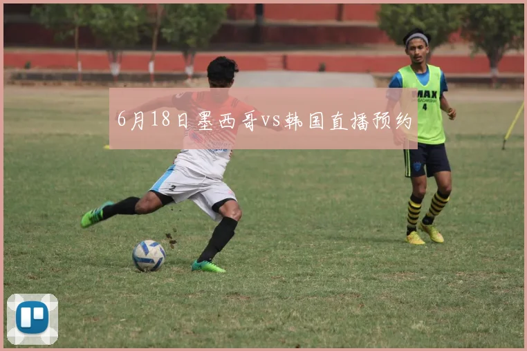 6月18日墨西哥vs韩国直播预约