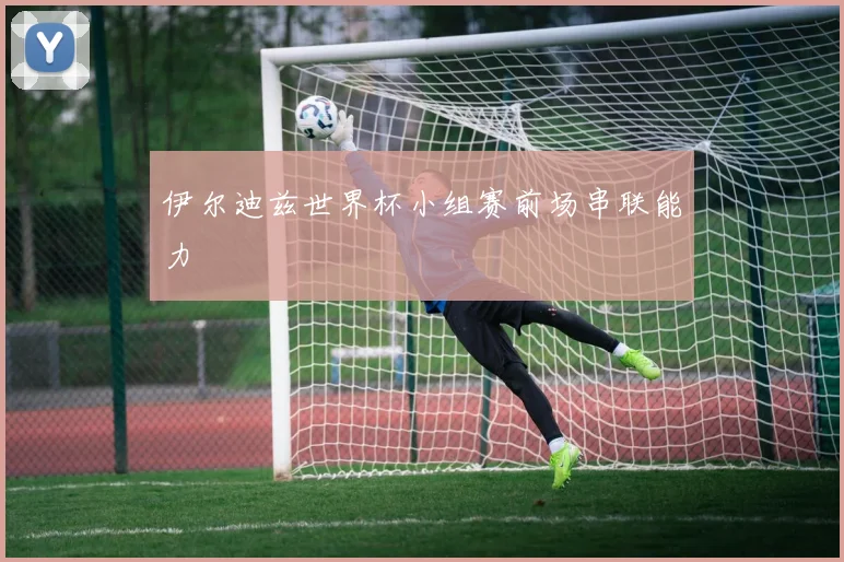 伊尔迪兹世界杯小组赛前场串联能力