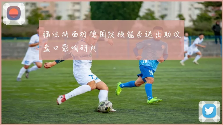 福法纳面对德国防线能否送出助攻盘口影响研判