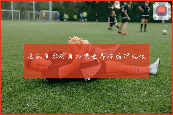 厄瓜多尔对库拉索世界杯防守站位