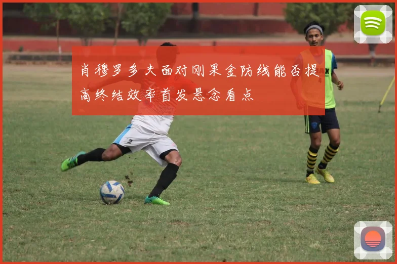 肖穆罗多夫面对刚果金防线能否提高终结效率首发悬念看点