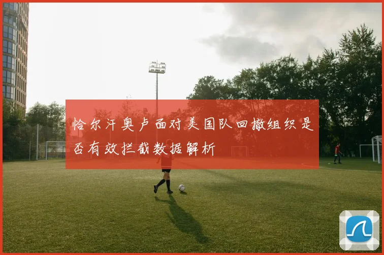 恰尔汗奥卢面对美国队回撤组织是否有效拦截数据解析
