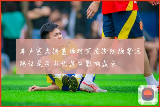 库卢塞夫斯基面对突尼斯防线禁区跑位是否占优盘口影响盘点
