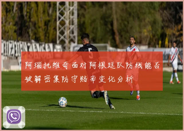 阿瑙托维奇面对阿根廷队防线能否破解密集防守赔率变化分析