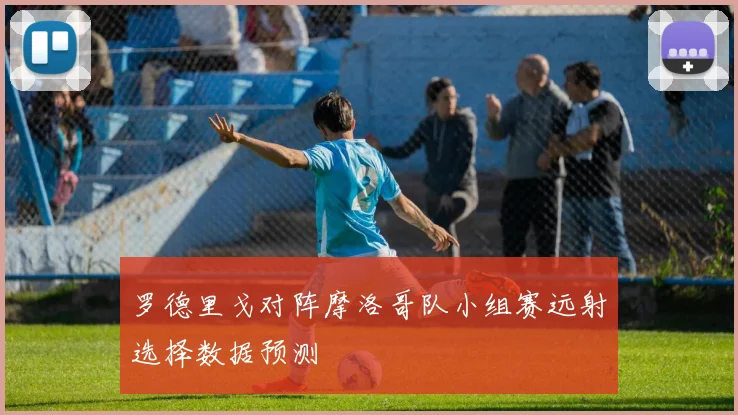 罗德里戈对阵摩洛哥队小组赛远射选择数据预测