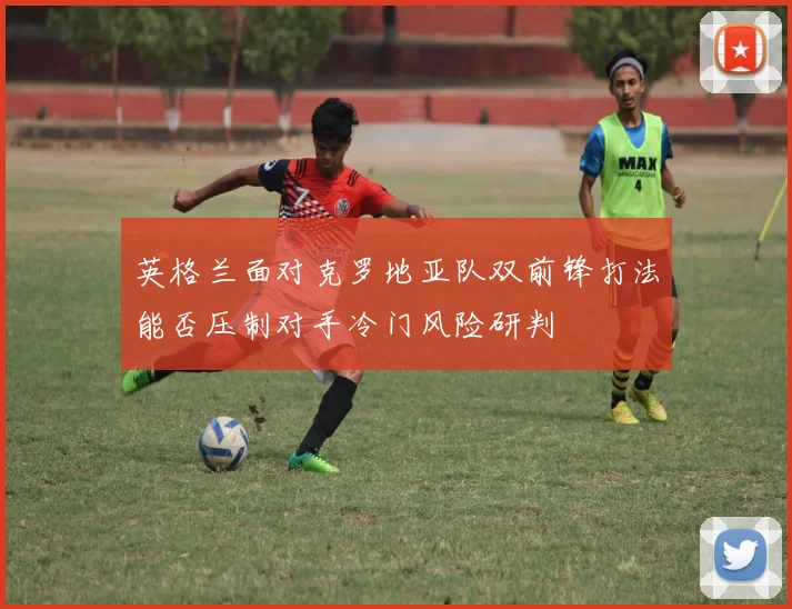 英格兰面对克罗地亚队双前锋打法能否压制对手冷门风险研判