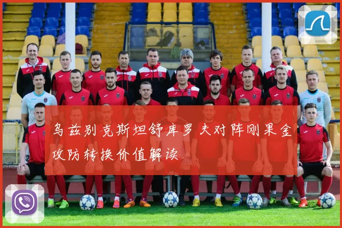 乌兹别克斯坦舒库罗夫对阵刚果金攻防转换价值解读
