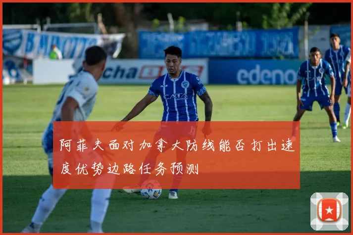 阿菲夫面对加拿大防线能否打出速度优势边路任务预测