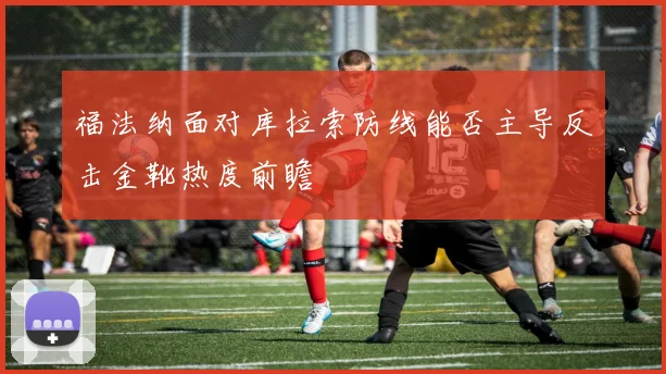 福法纳面对库拉索防线能否主导反击金靴热度前瞻