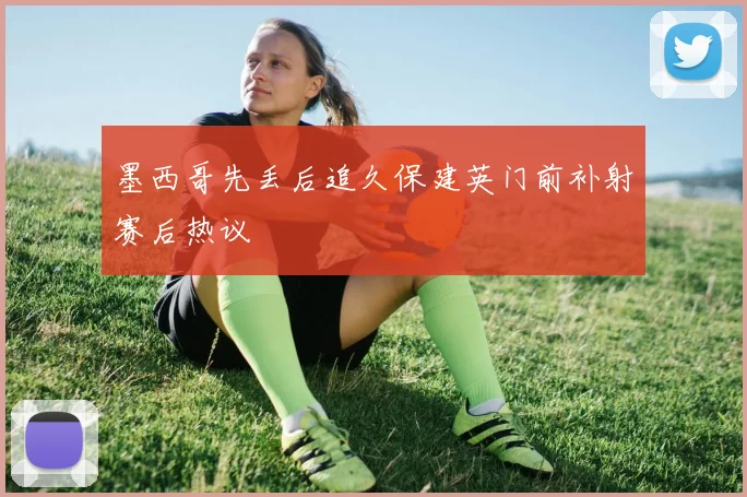 墨西哥先丢后追久保建英门前补射赛后热议