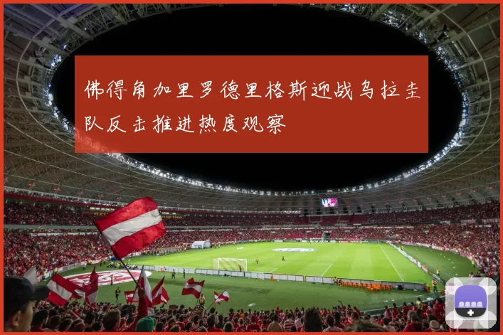佛得角加里罗德里格斯迎战乌拉圭队反击推进热度观察