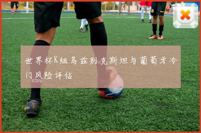 世界杯K组乌兹别克斯坦与葡萄牙冷门风险评估