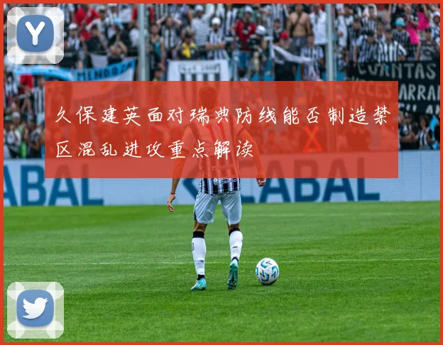 久保建英面对瑞典防线能否制造禁区混乱进攻重点解读