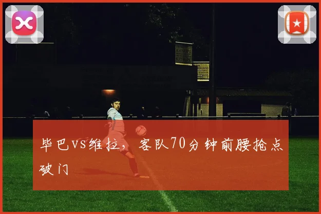 毕巴vs维拉,客队70分钟前腰抢点破门
