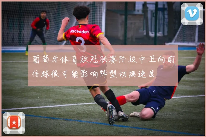 葡萄牙体育欧冠联赛阶段中卫向前传球很可能影响阵型切换速度