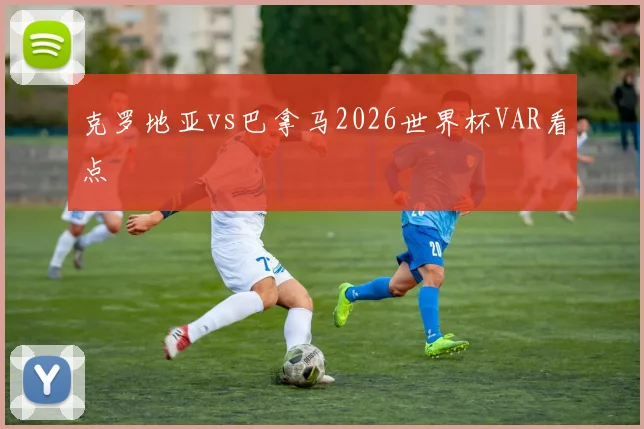 克罗地亚vs巴拿马2026世界杯VAR看点