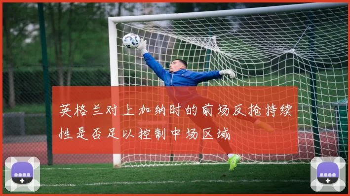 英格兰对上加纳时的前场反抢持续性是否足以控制中场区域