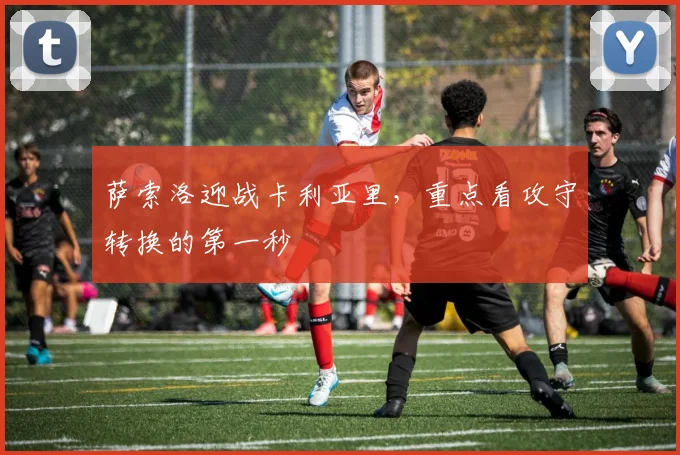 萨索洛迎战卡利亚里,重点看攻守转换的第一秒