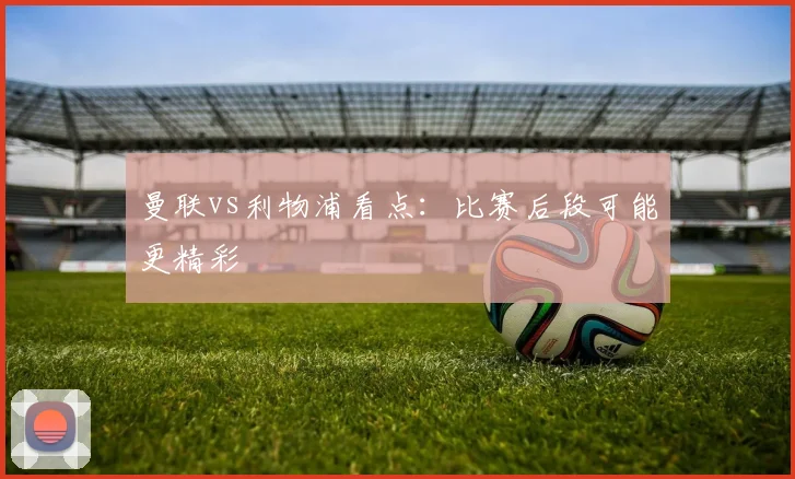 曼联vs利物浦看点:比赛后段可能更精彩