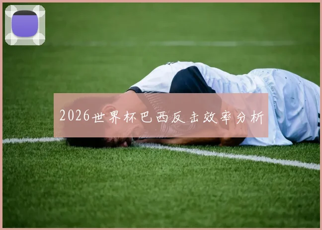 2026世界杯巴西反击效率分析