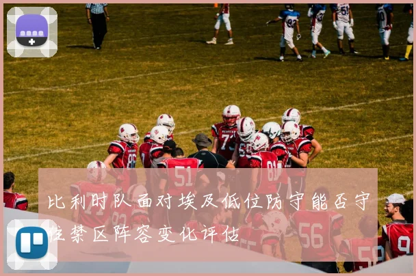 比利时队面对埃及低位防守能否守住禁区阵容变化评估