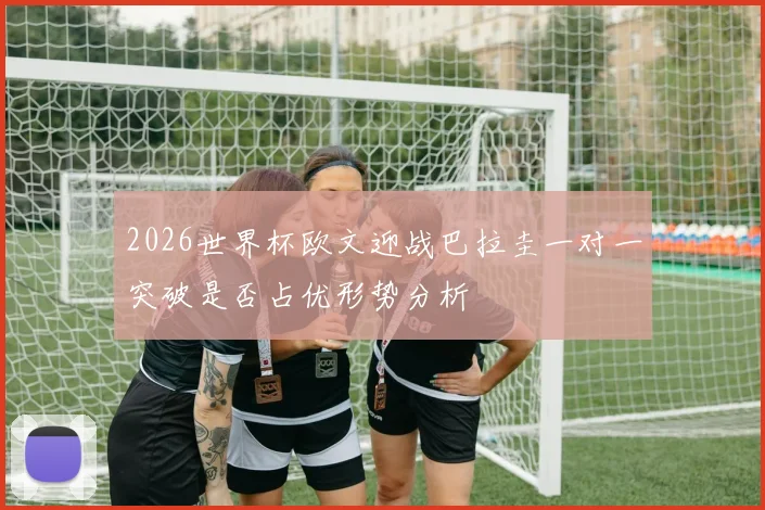 2026世界杯欧文迎战巴拉圭一对一突破是否占优形势分析