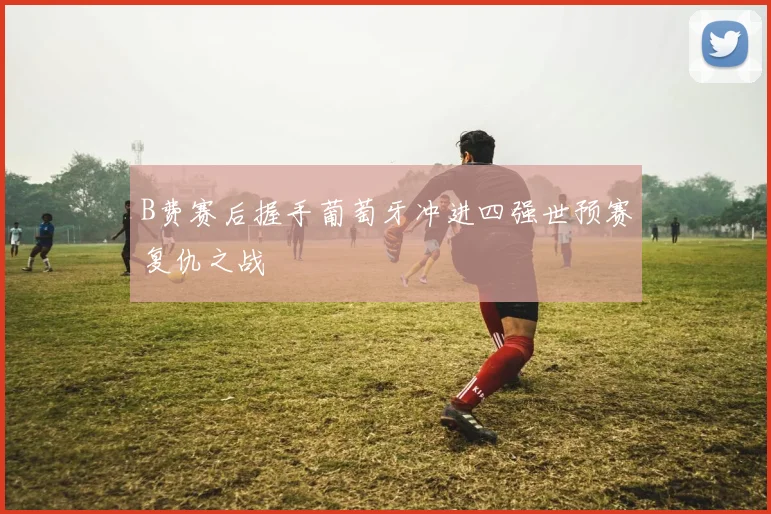 B费赛后握手葡萄牙冲进四强世预赛复仇之战