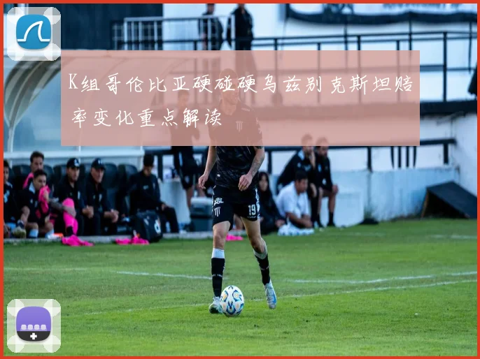 K组哥伦比亚硬碰硬乌兹别克斯坦赔率变化重点解读