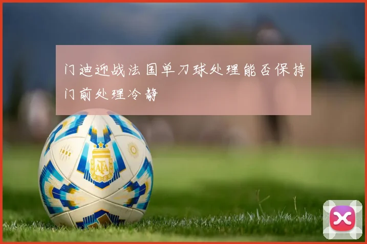 门迪迎战法国单刀球处理能否保持门前处理冷静