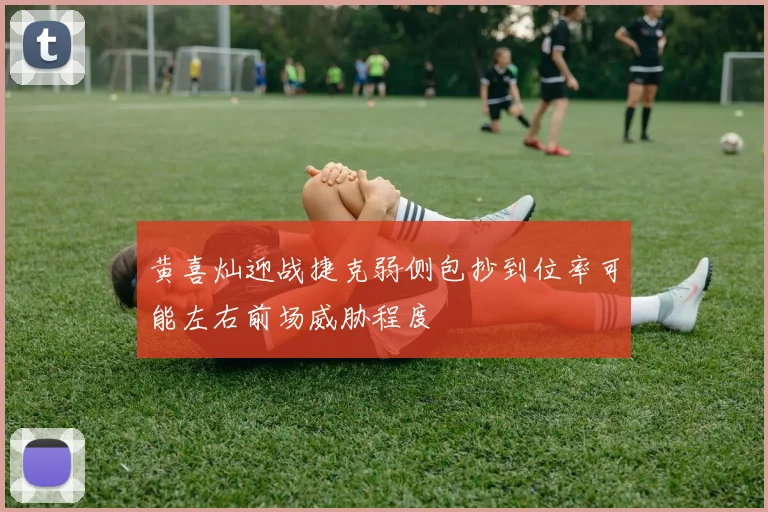 黄喜灿迎战捷克弱侧包抄到位率可能左右前场威胁程度