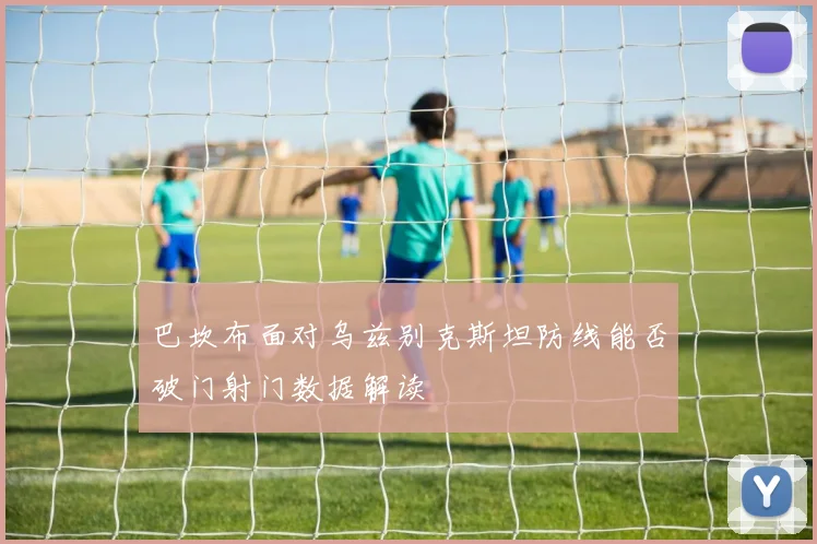 巴坎布面对乌兹别克斯坦防线能否破门射门数据解读