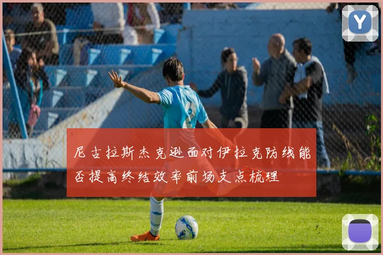 尼古拉斯杰克逊面对伊拉克防线能否提高终结效率前场支点梳理