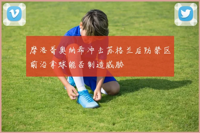 摩洛哥奥纳希冲击苏格兰后防禁区前沿拿球能否制造威胁