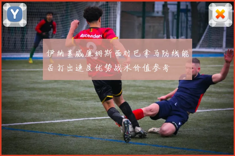 伊纳基威廉姆斯面对巴拿马防线能否打出速度优势战术价值参考