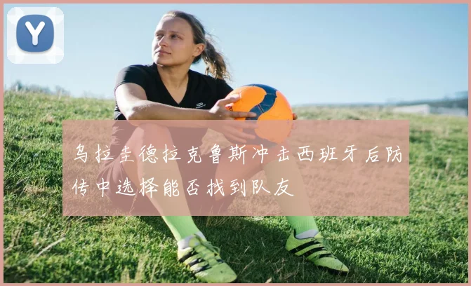 乌拉圭德拉克鲁斯冲击西班牙后防传中选择能否找到队友