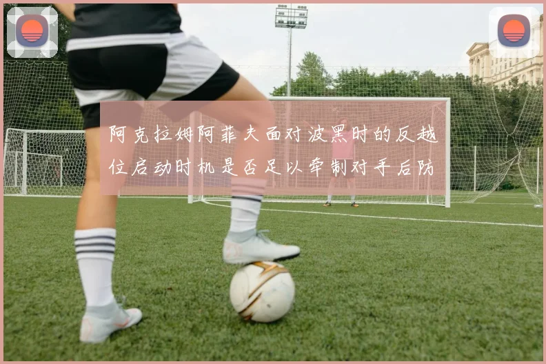 阿克拉姆阿菲夫面对波黑时的反越位启动时机是否足以牵制对手后防
