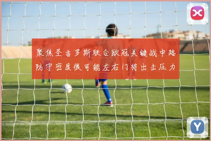 聚焦圣吉罗斯联合欧冠关键战中路防守密度很可能左右门将出击压力