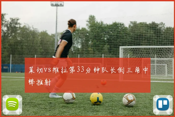 莱切vs维拉第33分钟队长倒三角中锋推射