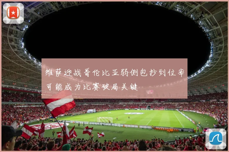 维萨迎战哥伦比亚弱侧包抄到位率可能成为比赛破局关键