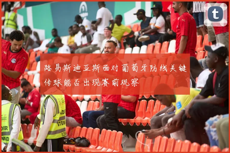 路易斯迪亚斯面对葡萄牙防线关键传球能否出现赛前观察