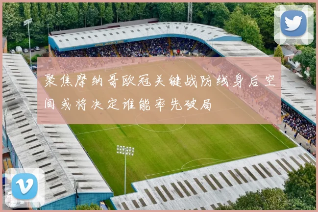 聚焦摩纳哥欧冠关键战防线身后空间或将决定谁能率先破局