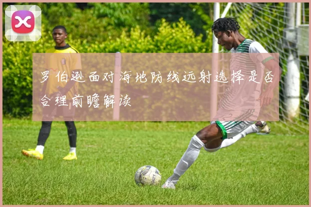 罗伯逊面对海地防线远射选择是否合理前瞻解读