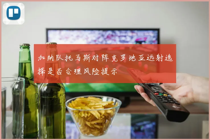 加纳队托马斯对阵克罗地亚远射选择是否合理风险提示