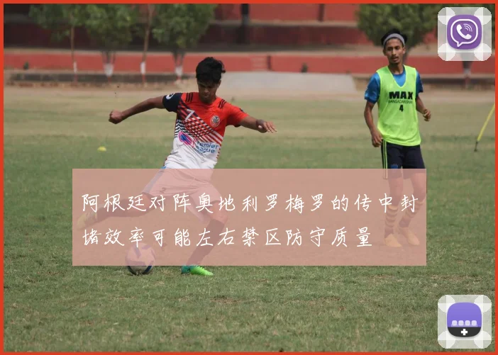 阿根廷对阵奥地利罗梅罗的传中封堵效率可能左右禁区防守质量