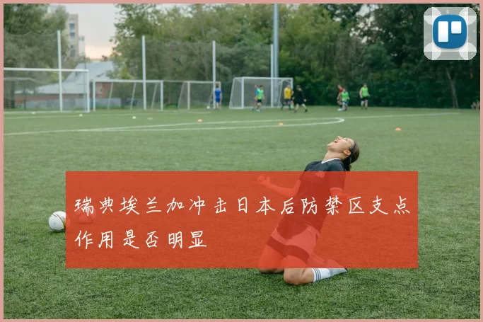 瑞典埃兰加冲击日本后防禁区支点作用是否明显